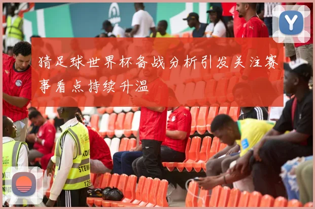 猜足球世界杯备战分析引发关注赛事看点持续升温