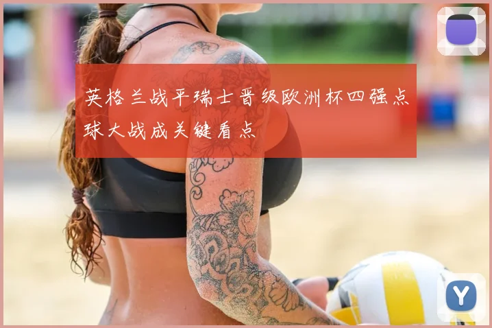 英格兰战平瑞士晋级欧洲杯四强点球大战成关键看点