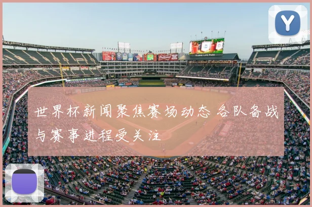 世界杯新闻聚焦赛场动态 各队备战与赛事进程受关注