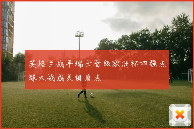 英格兰战平瑞士晋级欧洲杯四强点球大战成关键看点