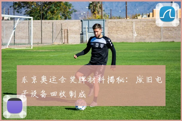 东京奥运会奖牌材料揭秘:废旧电子设备回收制成