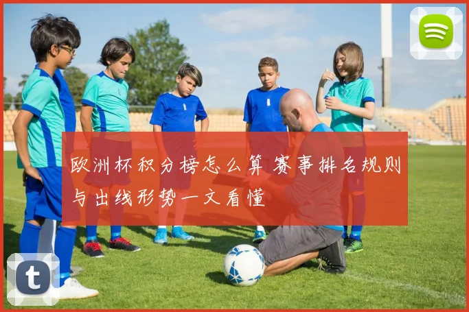 欧洲杯积分榜怎么算 赛事排名规则与出线形势一文看懂