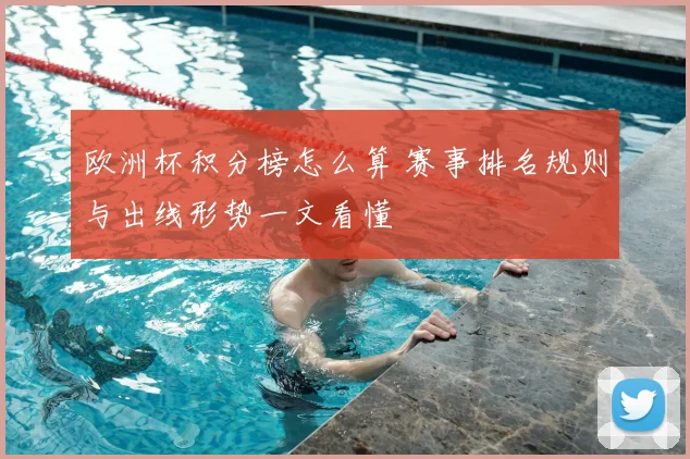 欧洲杯积分榜怎么算 赛事排名规则与出线形势一文看懂