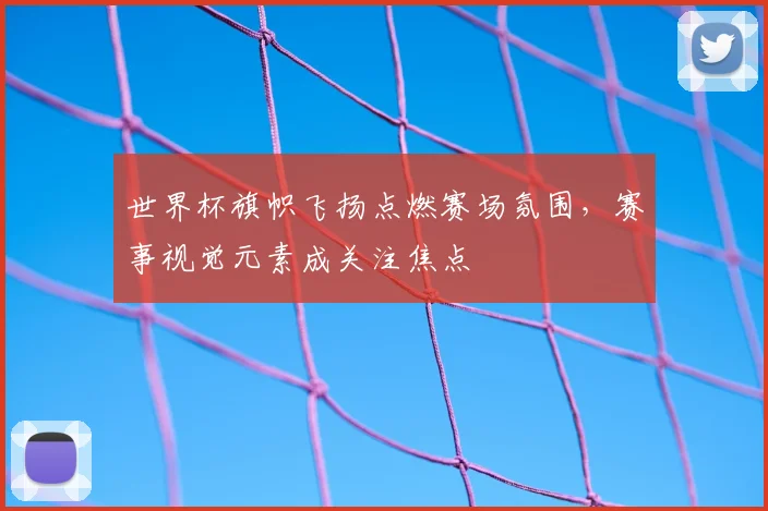 世界杯旗帜飞扬点燃赛场氛围，赛事视觉元素成关注焦点