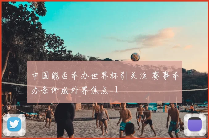 中国能否举办世界杯引关注 赛事举办条件成外界焦点_1
