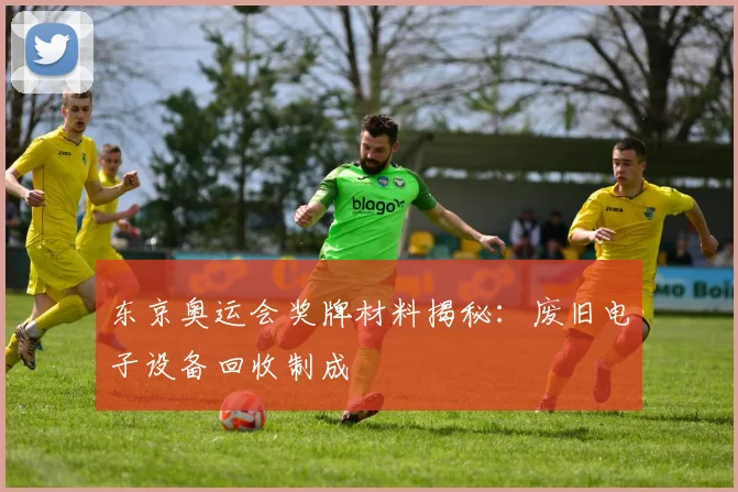 东京奥运会奖牌材料揭秘：废旧电子设备回收制成