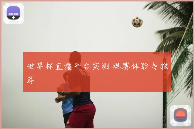 世界杯直播平台实测 观赛体验与推荐