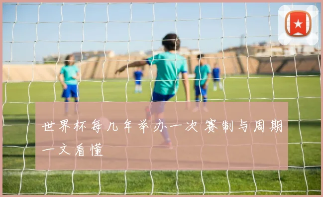 世界杯每几年举办一次 赛制与周期一文看懂