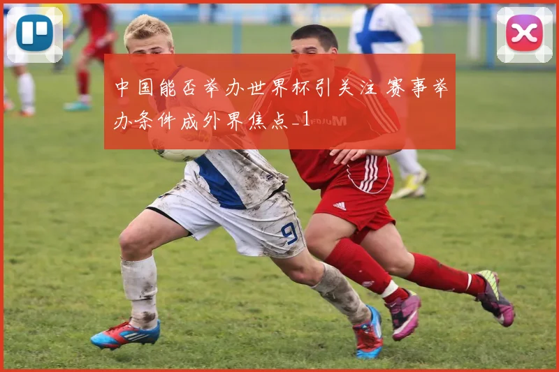 中国能否举办世界杯引关注 赛事举办条件成外界焦点_1